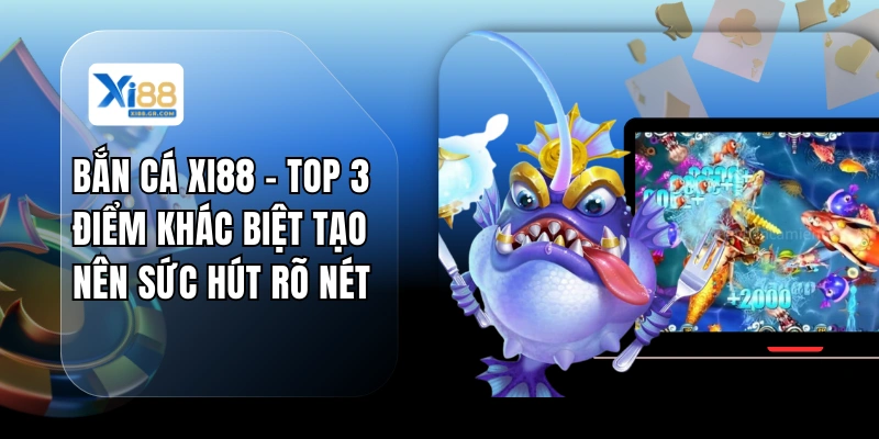 Bắn Cá XI88 - Top 3 Điểm Khác Biệt Tạo Nên Sức Hút Rõ Nét