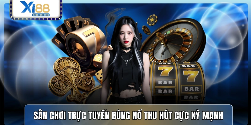 Sân chơi trực tuyến bùng nổ thu hút cực kỳ mạnh