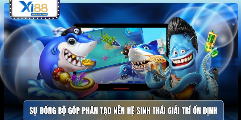 Sự đồng bộ góp phần tạo nên hệ sinh thái giải trí ổn định