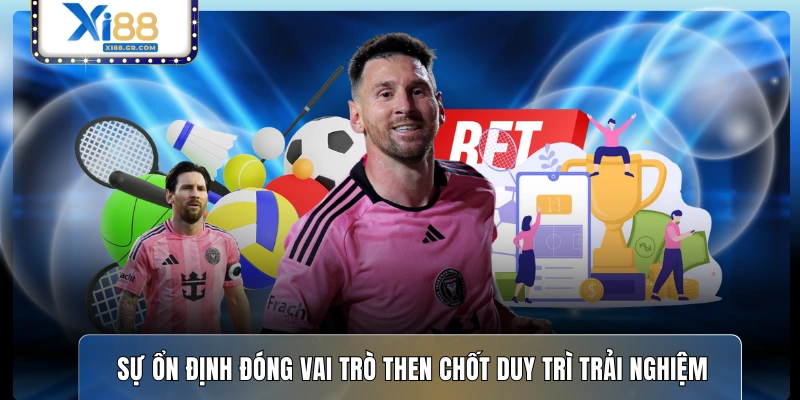 Sự ổn định đóng vai trò then chốt duy trì trải nghiệm 